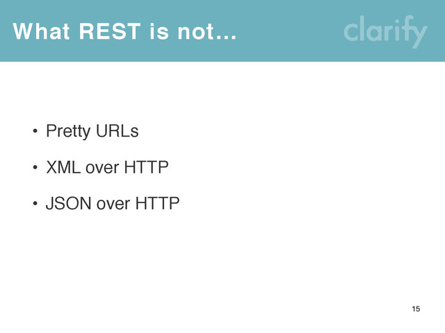 What REST is not…
15
• Pretty URLs
• XML over HTTP
• JSON over HTTP
