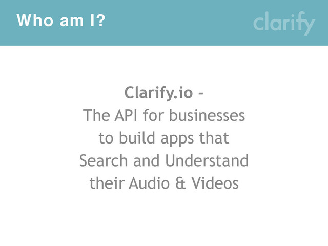 Who am I?
Clarify.io -
The API for businesses
to build apps that
Search and Understand
their Audio & Videos
