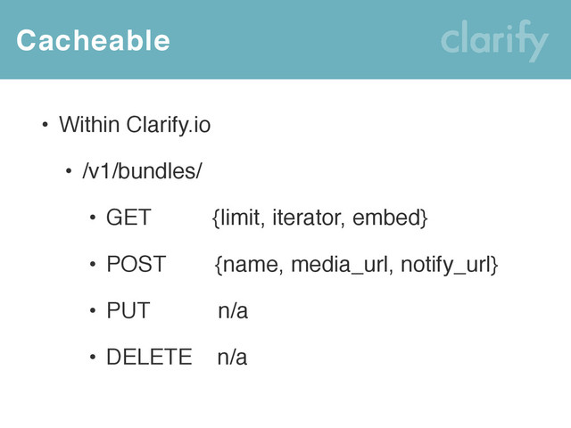 Cacheable
• Within Clarify.io
• /v1/bundles/
• GET {limit, iterator, embed}
• POST {name, media_url, notify_url}
• PUT n/a
• DELETE n/a
