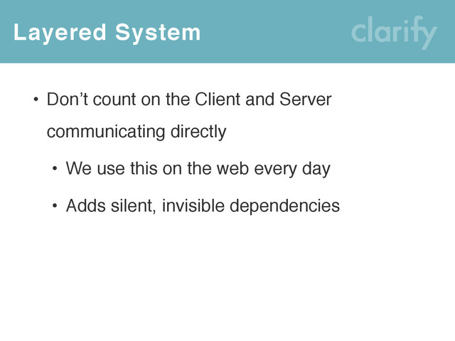Layered System
• Don’t count on the Client and Server
communicating directly
• We use this on the web every day
• Adds silent, invisible dependencies
