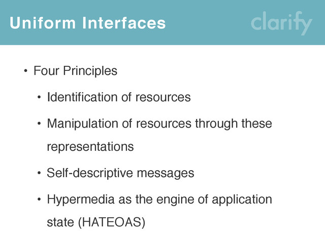 Uniform Interfaces
• Four Principles
• Identification of resources
• Manipulation of resources through these
representations
• Self-descriptive messages
• Hypermedia as the engine of application
state (HATEOAS)
