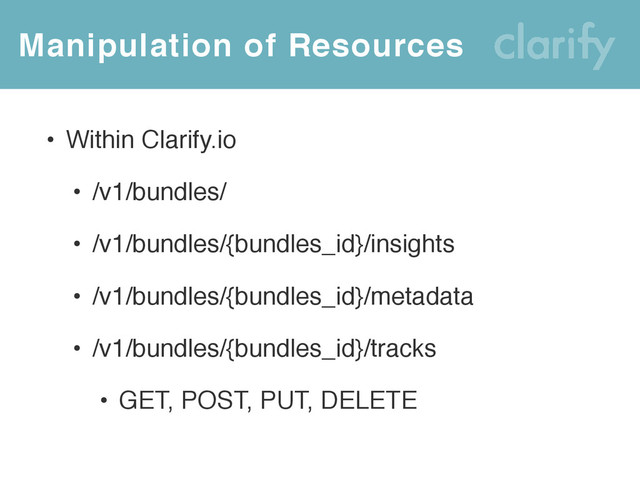 Manipulation of Resources
• Within Clarify.io
• /v1/bundles/
• /v1/bundles/{bundles_id}/insights
• /v1/bundles/{bundles_id}/metadata
• /v1/bundles/{bundles_id}/tracks
• GET, POST, PUT, DELETE
