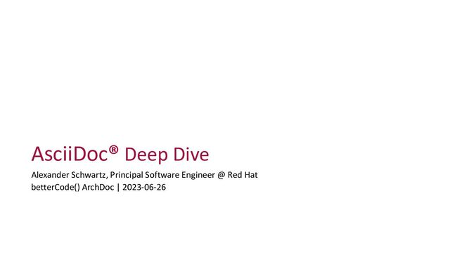 AsciiDoc® Deep Dive
Alexander Schwartz, Principal Software Engineer @ Red Hat
betterCode() ArchDoc | 2023-06-26
