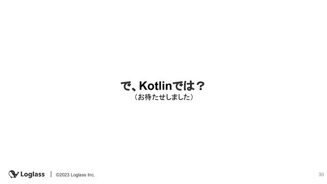 30
©2023 Loglass Inc.
で、Kotlinでは？
（お待たせしました）
