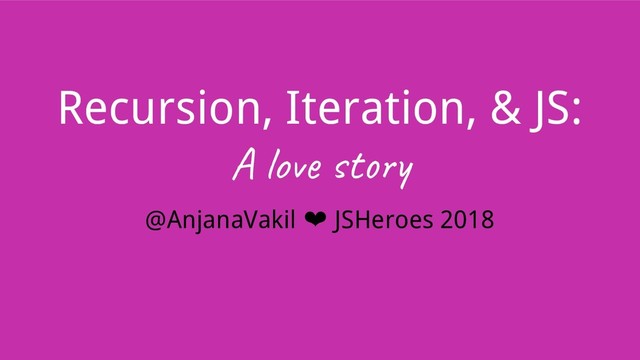 Recursion, Iteration, & JS:
A lo t
@AnjanaVakil ❤ JSHeroes 2018
