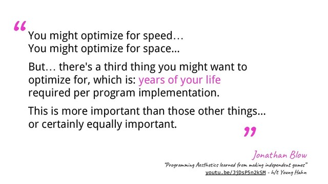 You might optimize for speed…
You might optimize for space...
But… there's a third thing you might want to
optimize for, which is: years of your life
required per program implementation.
This is more important than those other things...
or certainly equally important.
Jon n B o
“Pro m g Ae h s e n ro k in n e t s”
youtu.be/JjDsP5n2kSM - h/t Yo h
“
”
