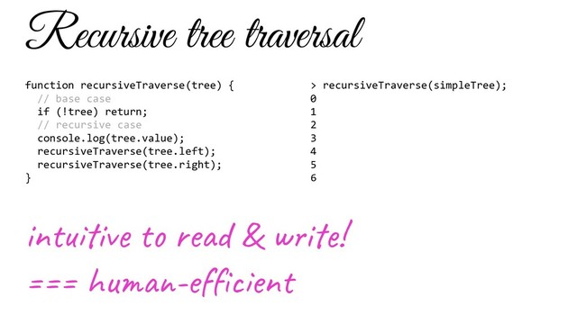 Recursive tree traversal
function recursiveTraverse(tree) {
// base case
if (!tree) return;
// recursive case
console.log(tree.value);
recursiveTraverse(tree.left);
recursiveTraverse(tree.right);
}
> recursiveTraverse(simpleTree);
0
1
2
3
4
5
6
in iv e d & w i !
=== hu -ef en
