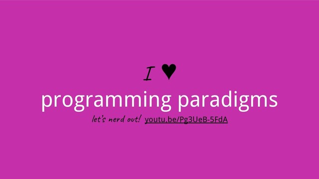 I ♥
programming paradigms
le ’s e d ! youtu.be/Pg3UeB-5FdA
