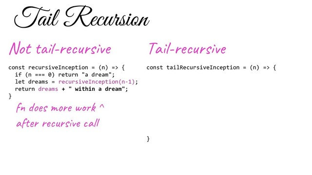 Tail Recursion
const recursiveInception = (n) => {
if (n === 0) return "a dream";
let dreams = recursiveInception(n-1);
return dreams + " within a dream";
}
f o s e w ^
af r u s al
Not -re s e
const tailRecursiveInception = (n) => {
}
Ta l-re s e
