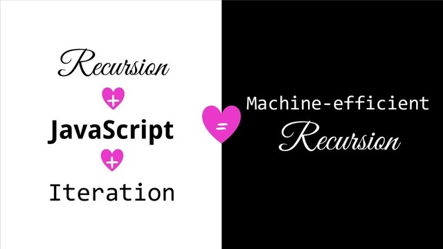 Recursion
JavaScript
Iteration
=
Machine-efficient
Recursion
+
+
