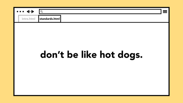intro.html standards.html
don’t be like hot dogs.
