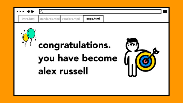 intro.html standards.html vendors.html
congratulations.
you have become
alex russell
oops.html
