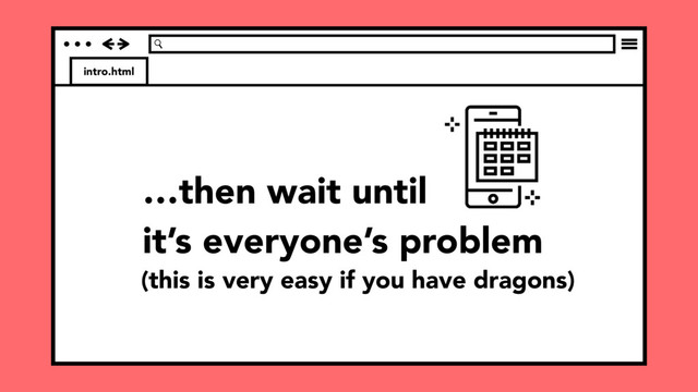 intro.html
…then wait until
it’s everyone’s problem
(this is very easy if you have dragons)
