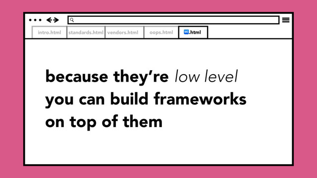 intro.html standards.html vendors.html oops.html .html
because they’re low level
you can build frameworks
on top of them
