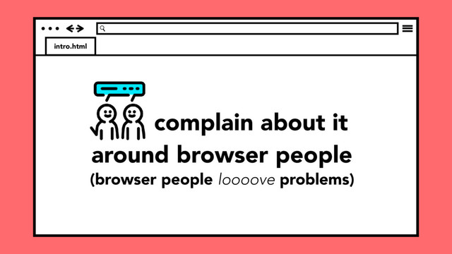 intro.html
(browser people loooove problems)
complain about it
around browser people
