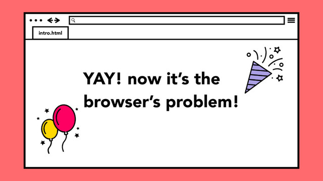 intro.html
YAY! now it’s the
browser’s problem!
