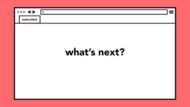 outro.html
what’s next?
