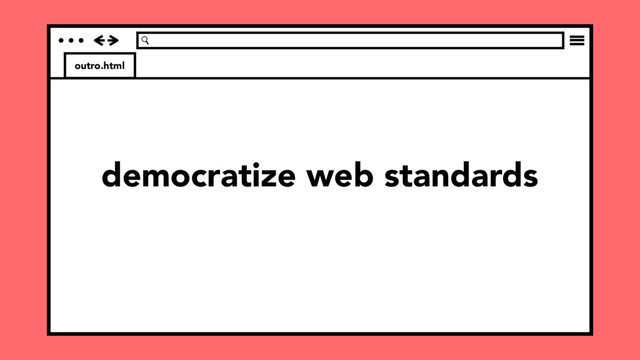outro.html
democratize web standards
