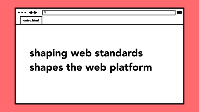 outro.html
shaping web standards
shapes the web platform
