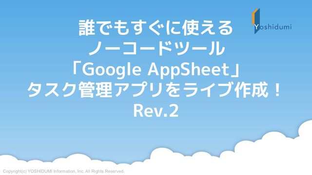 Copyright(c) YOSHIDUMI Information, Inc. All Rights Reserved.
誰でもすぐに使える
ノーコードツール
「Google AppSheet」
タスク管理アプリをライブ作成！
Rev.2

