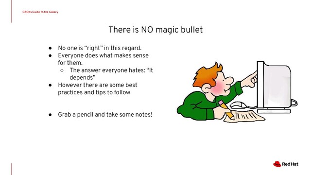 There is NO magic bullet
GitOps Guide to the Galaxy
● No one is “right” in this regard.
● Everyone does what makes sense
for them.
○ The answer everyone hates: “It
depends”
● However there are some best
practices and tips to follow
● Grab a pencil and take some notes!
