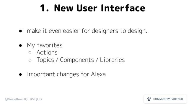 @VoiceﬂowHQ | #VFJUG
1. New User Interface
● make it even easier for designers to design.
● My favorites
○ Actions
○ Topics / Components / Libraries
● Important changes for Alexa

