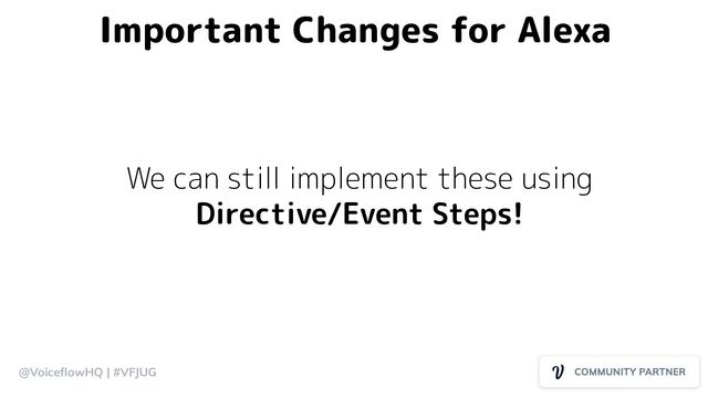 @VoiceﬂowHQ | #VFJUG
Important Changes for Alexa
We can still implement these using
Directive/Event Steps!
