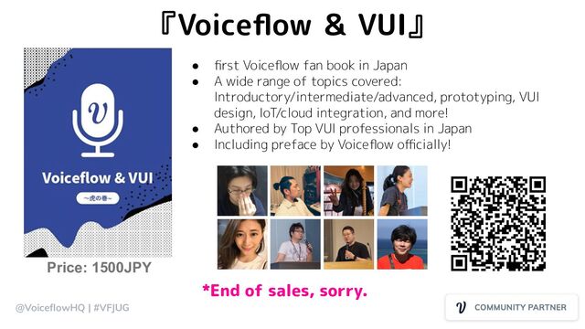 『Voiceﬂow ＆ VUI』
● ﬁrst Voiceﬂow fan book in Japan
● A wide range of topics covered:
Introductory/intermediate/advanced, prototyping, VUI
design, IoT/cloud integration, and more!
● Authored by Top VUI professionals in Japan
● Including preface by Voiceﬂow oﬃcially!
Price: 1500JPY
@VoiceﬂowHQ | #VFJUG
*End of sales, sorry.
