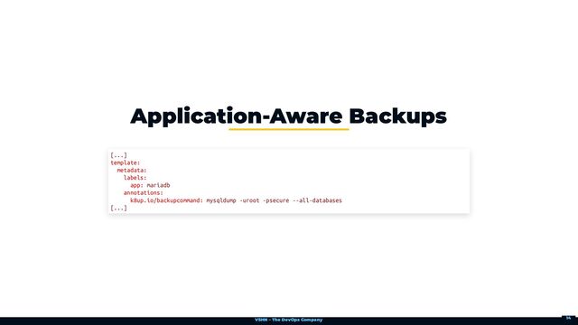VSHN – The DevOps Company
Application-Aware Backups
[...]

template:

metadata:

labels:

app: mariadb

annotations:

k8up.io/backupcommand: mysqldump -uroot -psecure --all-databases

[...]
14
