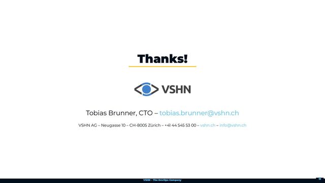 VSHN – The DevOps Company
Tobias Brunner, CTO –
VSHN AG – Neugasse 10 – CH-8005 Zürich – +41 44 545 53 00 – –
Thanks!
tobias.brunner@vshn.ch
vshn.ch info@vshn.ch
19
