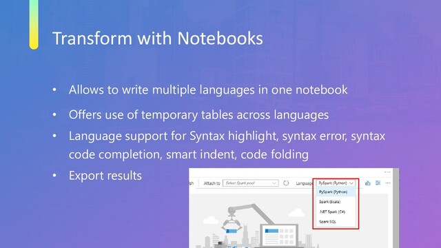 Transform with Notebooks
• Allows to write multiple languages in one notebook
• Offers use of temporary tables across languages
• Language support for Syntax highlight, syntax error, syntax
code completion, smart indent, code folding
• Export results
