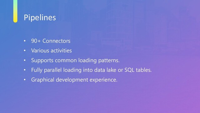 Pipelines
• 90+ Connectors
• Various activities
• Supports common loading patterns.
• Fully parallel loading into data lake or SQL tables.
• Graphical development experience.
