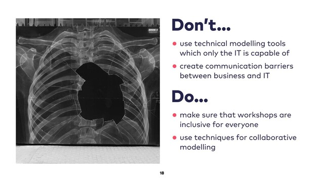 18
Don’t…
•use technical modelling tools
which only the IT is capable of
•create communication barriers
between business and IT
Do…
•make sure that workshops are
inclusive for everyone
•use techniques for collaborative
modelling
