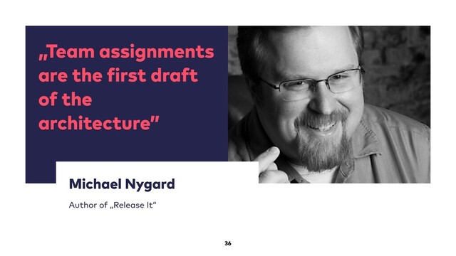 „Team assignments
are the irst draft
of the
architecture”
Michael Nygard
Author of „Release It“
36
