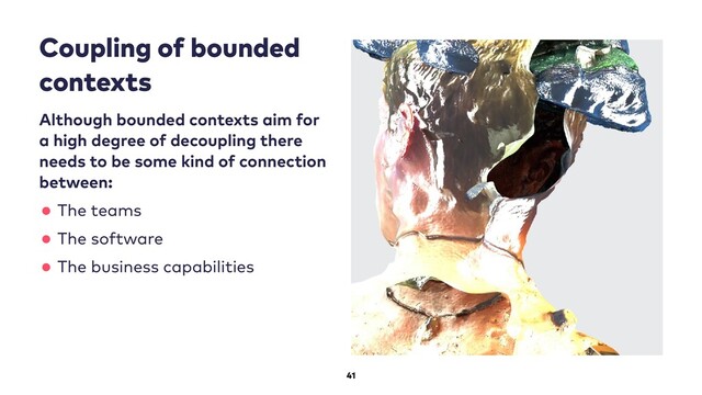 41
Coupling of bounded
contexts
Although bounded contexts aim for
a high degree of decoupling there
needs to be some kind of connection
between:
•The teams
•The software
•The business capabilities
