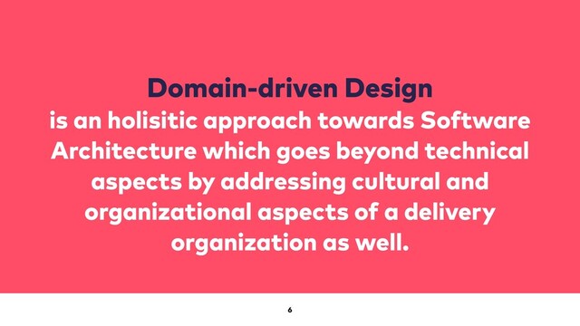 6
Domain-driven Design
is an holisitic approach towards Software
Architecture which goes beyond technical
aspects by addressing cultural and
organizational aspects of a delivery
organization as well.
