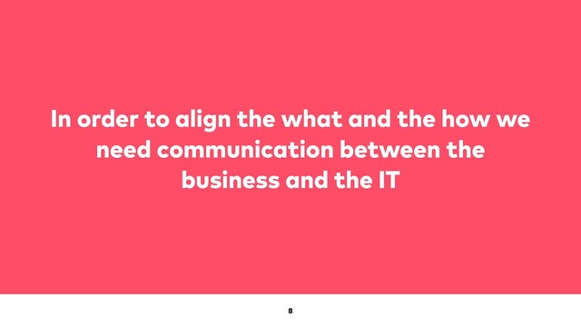 8
In order to align the what and the how we
need communication between the
business and the IT
