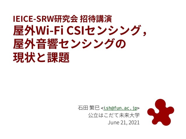 IEICE-SRW研究会 招待講演
屋外Wi-Fi CSIセンシング，
屋外⾳響センシングの
現状と課題
⽯⽥ 繁⺒ 
公⽴はこだて未来⼤学
June 21, 2021
