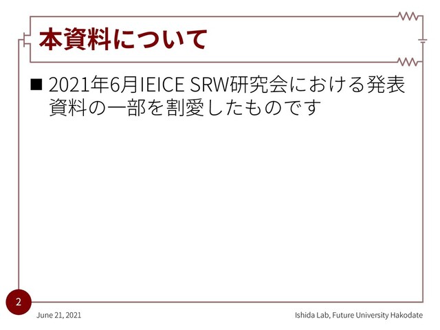 本資料について
n 2021年6⽉IEICE SRW研究会における発表
資料の⼀部を割愛したものです
Ishida Lab, Future University Hakodate
June 21, 2021
2
