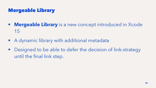 Mergeable Library
• Mergeable Library is a new concept introduced in Xcode
15
• A dynamic library with additional metadata
• Designed to be able to defer the decision of link-strategy
until the ﬁnal link step.
10
