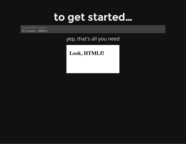 to get started…

<h1>Look, HTML5!
yep, that's all you need
Look, HTML5!
</h1>
