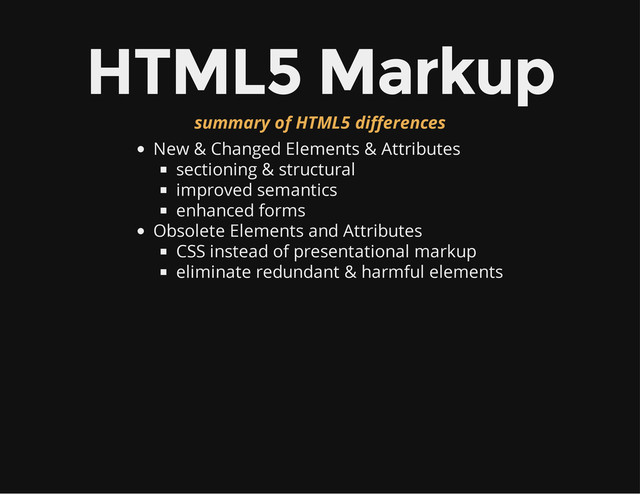 HTML5 Markup
summary of HTML5 differences
New & Changed Elements & Attributes
sectioning & structural
improved semantics
enhanced forms
Obsolete Elements and Attributes
CSS instead of presentational markup
eliminate redundant & harmful elements
