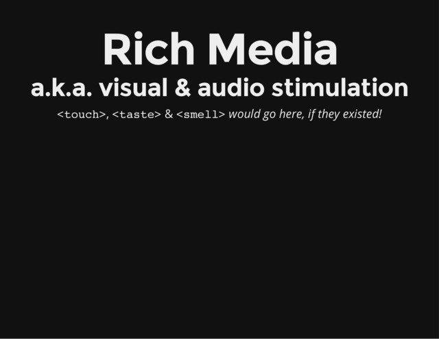 Rich Media
a.k.a. visual & audio stimulation
,  &  would go here, if they existed!
