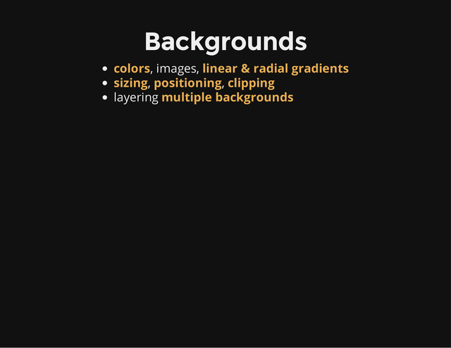 Backgrounds
, images,
, ,
layering
colors linear & radial gradients
sizing positioning clipping
multiple backgrounds
