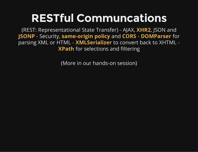 RESTful Communcations
(REST: Representational State Transfer) - AJAX, , JSON and
- Security, and - for
parsing XML or HTML - to convert back to XHTML -
for selections and filtering
XHR2
JSONP same-origin policy CORS DOMParser
XMLSerializer
XPath
(More in our hands-on session)
