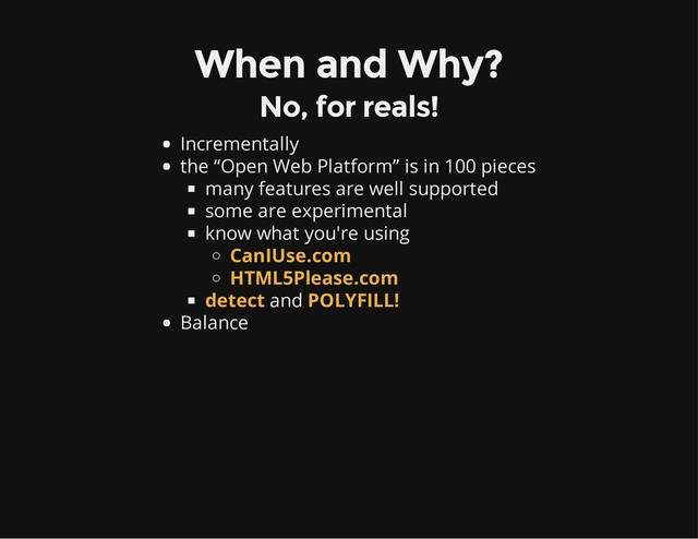 When and Why?
No, for reals!
Incrementally
the “Open Web Platform” is in 100 pieces
many features are well supported
some are experimental
know what you're using
and
Balance
CanIUse.com
HTML5Please.com
detect POLYFILL!

