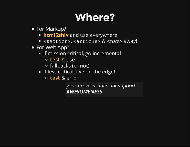 Where?
For Markup?
and use everywhere!
,  &  away!
For Web App?
if mission critical, go incremental
& use
fallbacks (or not)
if less critical, live on the edge!
& error
html5shiv
test
test
your browser does not support
AWESOMENESS
