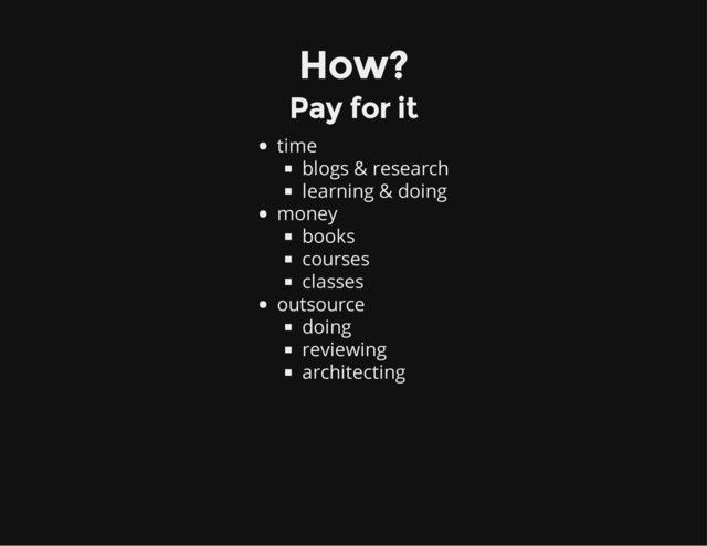 How?
Pay for it
time
blogs & research
learning & doing
money
books
courses
classes
outsource
doing
reviewing
architecting
