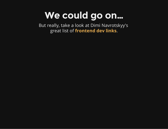 We could go on…
But really, take a look at Dimi Navrotskyy's
great list of .
frontend dev links
