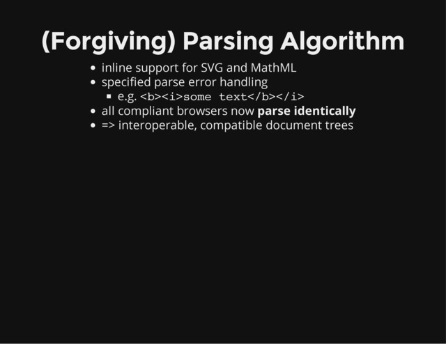 (Forgiving) Parsing Algorithm
inline support for SVG and MathML
specified parse error handling
e.g. <b><i>some text</i></b>
all compliant browsers now parse identically
=> interoperable, compatible document trees
